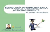 TECNOLOGÍA INFORMÁTICA EN LA ACTIVIDAD DOCENTE L.I. Mauricio García Avalos un enfoque constructivista Bienvenida.
