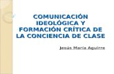 COMUNICACIÓN IDEOLÓGICA Y FORMACIÓN CRÍTICA DE LA CONCIENCIA DE CLASE Jesús María Aguirre.
