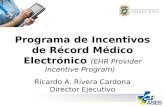Programa de Incentivos de Récord Médico Electrónico (EHR Provider Incentive Program) Ricardo A. Rivera Cardona Director Ejecutivo.