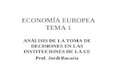 ECONOMÍA EUROPEA TEMA 1 ANÁLISIS DE LA TOMA DE DECISIONES EN LAS INSTITUCIONES DE LA UE Prof. Jordi Bacaria.