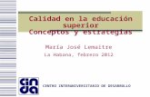 CENTRO INTERUNIVERSITARIO DE DESARROLLO Calidad en la educación superior Conceptos y estrategias María José Lemaitre La Habana, febrero 2012.
