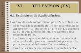 VI TELEVISON (TV) 6.1 Estándares de Radiodifusión. Los estándares de radiodifusión para TV se refieren a : -El formato de la pantalla de TV con una relación.