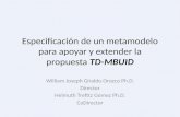 Especificación de un metamodelo para apoyar y extender la propuesta TD-MBUID William Joseph Giraldo Orozco Ph.D. Director Helmuth Trefttz Gómez Ph.D. CoDirector.