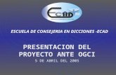 ESCUELA DE CONSEJERIA EN DICCIONES -ECAD PRESENTACION DEL PROYECTO ANTE OGCI 5 DE ABRIL DEL 2005.