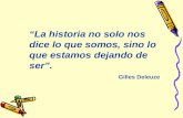 “La historia no solo nos dice lo que somos, sino lo que estamos dejando de ser”. Gilles Deleuze.