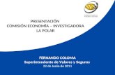 1 FERNANDO COLOMA Superintendente de Valores y Seguros 22 de Junio de 2011 PRESENTACIÓN COMISIÓN ECONOMÍA – INVESTIGADORA LA POLAR.