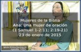 1 Iglesia Bíblica Bautista de Aguadilla Mujeres de la Biblia Ana: Una mujer de oración (1 Samuel 1-2:11; 2:19-21) 23 de enero de 2015.