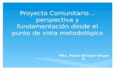 Proyecto Comunitario…perspectiva y fundamentación desde el punto de vista metodológico MSc. Pastor Enrique Vargas E.