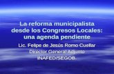 La reforma municipalista desde los Congresos Locales: una agenda pendiente Lic. Felipe de Jesús Romo Cuellar Director General Adjunto INAFED/SEGOB.
