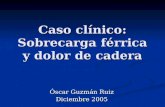 Caso clínico: Sobrecarga férrica y dolor de cadera Óscar Guzmán Ruiz Diciembre 2005.