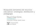 Búsqueda semántica de recursos educativos: ontologías, distribución y pedagogía Miguel-Angel Sicilia msicilia@uah.es University of Alcalá, Madrid, Spain.