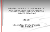 MODELO DE CALIDAD PARA LA ACREDITACIÓN DE CARRERAS UNIVERSITARIAS 2010 Dr. Milber Ureña Peralta DEA-CONEAU.