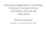 FINANCIAMIENTO, GESTIÓN Y RESULTADOS EN EL SISTEMA ESCOLAR CHILENO Pablo González Santiago, 6 de Septiembre de 2002.