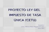 PROYECTO LEY DEL IMPUESTO DE TASA ÚNICA (CETU) Expositor: C.P.C. Alfonso Pérez Reguera M. de E. junio 2007.