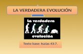 LA VERDADERA EVOLUCIÓN Texto base: Isaías 43:7.. La ciencia y la Biblia nos hablan de evolución La evolución ideada por el hombre según la Biblia es falsa.