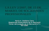 LA LEY 2/2007, DE 15 DE MARZO, DE SOCIEDADES PROFESIONALES Nuria A. Orellana Cano Magistrada Especialista de lo Mercantil Titular del Juzgado de lo Mercantil.
