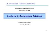 1 B. Universidad Autónoma de Puebla Lectura 1: Conceptos Básicos Algoritmos y Programación Primavera de 2006 Javier M Hernández FCFM, BUAP.