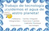 Trabajo de tecnología ¡cuidemos el agua de nuestro planeta! Profesora : Yanilla Villagrán Integrantes : francisca Fuentes Gabriela Montoya Asignatura :