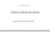 OFERTA FIRME EFICIENTE OFERTA FIRME EFICIENTE Guatemala, 09 de Julio de 2012 Presentación General.