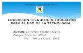 EDUCACIÓN-TECNOLOGÍA-EDUCACIÓN PARA EL USO DE LA TECNOLOGÍA. AUTOR : Catherine Esteban Ojeda Cargo: Docente. UMNG Día: Tercera Clase. 2013 UNIVERSIDAD.
