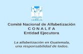 Comité Nacional de Alfabetización C O N A L F A Entidad Ejecutora La alfabetización en Guatemala, una responsabilidad de todos.