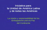 Iniciativa para la Unidad de América Latina y de todas las Américas La misión y responsabilidad de los Embajadores para la Paz del Continente.