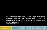 EL GOBIERNO ESCOLAR. ¿EL PRIMER PASO HACIA EL FRACASO DE LA DEMOCRACIA Y LA CUIDADANIA EN COLOMBIA? VICTOR HUGO DUQUE RAMIREZ Investigación.