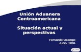 1 Unión Aduanera Centroamericana Situación actual y perspectivas Fernando Ocampo Junio, 2004 Fernando Ocampo Junio, 2004.