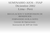 SEMINARIO AIOS - FIAP Diciembre 2002 Lima - Perú REGULACION Y SUPERVISION DE BENEFICIOS FERNANDO AVILA SOTO Gerente de Operaciones Asociación de AFP de.