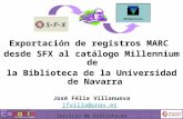 Exportación de registros MARC desde SFX al catálogo Millennium de la Biblioteca de la Universidad de Navarra José Félix Villanueva jfvilla@unav.es Servicio.