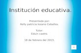 Institución educativa. Presentado por: Kelly patricia lozano Ceballos. Tutor: Eduin castro. 18 de febrero del 2015.