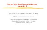 Curso de Semiconductores sesión 1 Prof. José Edinson Aedo Cobo, Msc. Dr. Eng. E-mail: joseaedo@udea.edu.cojoseaedo@udea.edu.co Departamento de Ingeniería.