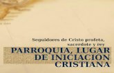 PARROQUIA, LUGAR DE INICIACIÓN CRISTIANA Seguidores de Cristo profeta, sacerdote y rey.