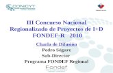 III Concurso Nacional Regionalizado de Proyectos de I+D FONDEF-R 2010 Charla de Difusión Pedro Ségure Sub-Director Programa FONDEF Regional.
