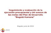 Seguimiento y evaluación de la ejecución presupuestal y del avance de las metas del Plan de Desarrollo “Bogotá Humana” Seguimiento y evaluación de la ejecución.