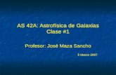 AS 42A: Astrofísica de Galaxias Clase #1 Profesor: José Maza Sancho 5 Marzo 2007 Profesor: José Maza Sancho 5 Marzo 2007.