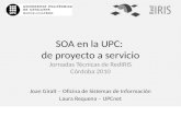 SOA en la UPC: de proyecto a servicio Joan Giralt – Oficina de Sistemas de Información Laura Requena – UPCnet Jornadas Técnicas de RedIRIS Córdoba 2010.