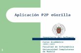 1 Aplicación P2P eGorilla Ingeniería del Software - 4º B Curso Académico: 2008/2009 Facultad de Informática Universidad Complutense de Madrid.