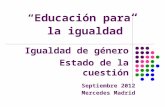 “Educación para la igualdad ” Igualdad de género Estado de la cuestión Septiembre 2012 Mercedes Madrid.
