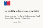 La gestión educativa estratégica Departamento Provincial de Educación Elqui. Supervisión Técnico Pedagógica. mayo 2015 mayo 2015.
