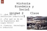 Historia Económica y Social Unidad 2 Clase 1 Historia Económica y Social Unidad 2 Clase 1 1- ¿Qué fue la revolución industrial? 2- ¿Por qué se da en la.