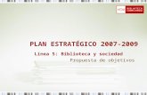 PLAN ESTRATÉGICO 2007-2009 Propuesta de objetivos Línea 5: Biblioteca y sociedad.