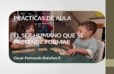 PRACTICAS DE AULA EL SER HUMANO QUE SE PRETENDE FORMAR Oscar Fernando Bolaños P.