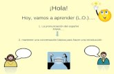 ¡Hola! Hoy, vamos a aprender (L.O.)…. 2. mantener una conversación básica para hacer una introducción 1. La pronunciación del español PARA….