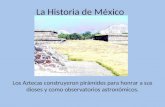 La Historia de México Los Aztecas construyeron pirámides para honrar a sus dioses y como observatorios astronómicos.