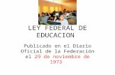 LEY FEDERAL DE EDUCACION Publicado en el Diario Oficial de la Federaci ó n el 29 de noviembre de 1973.