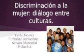 Discriminación a la mujer: diálogo entre culturas. Carla Alcañiz Cristina Barrachina Sandra Monrabal 1º Bach A.
