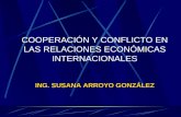COOPERACIÓN Y CONFLICTO EN LAS RELACIONES ECONÓMICAS INTERNACIONALES ING. SUSANA ARROYO GONZÁLEZ.