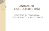 UNIDAD III ESTEQUIOMETRÍA UNIDAD III ESTEQUIOMETRÍA COMPOSICIÓN PORCENTUAL PESOS ATÓMICOS Y MOLECULARES.