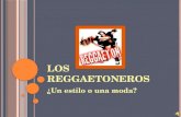 L OS R EGGAETONEROS ¿Un estilo o una moda? Surgen del género de música llamada reggaetón. Se basa principalmente en la música de este genero. La moda.